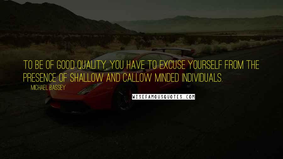 Michael Bassey Quotes: To be of good quality, you have to excuse yourself from the presence of shallow and callow minded individuals.