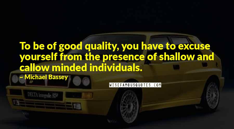 Michael Bassey Quotes: To be of good quality, you have to excuse yourself from the presence of shallow and callow minded individuals.