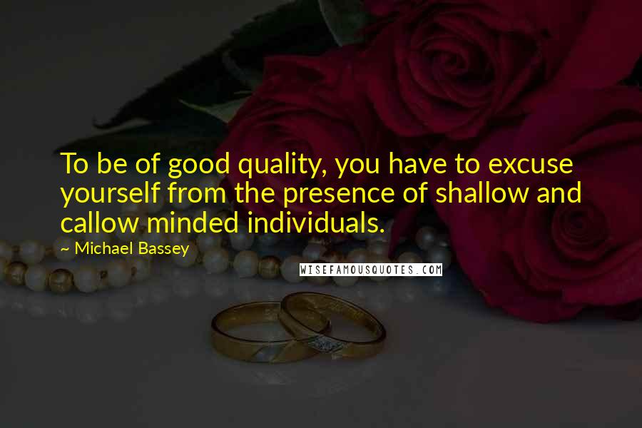 Michael Bassey Quotes: To be of good quality, you have to excuse yourself from the presence of shallow and callow minded individuals.