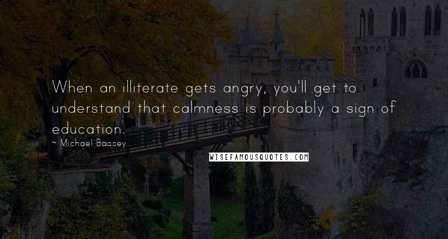Michael Bassey Quotes: When an illiterate gets angry, you'll get to understand that calmness is probably a sign of education.