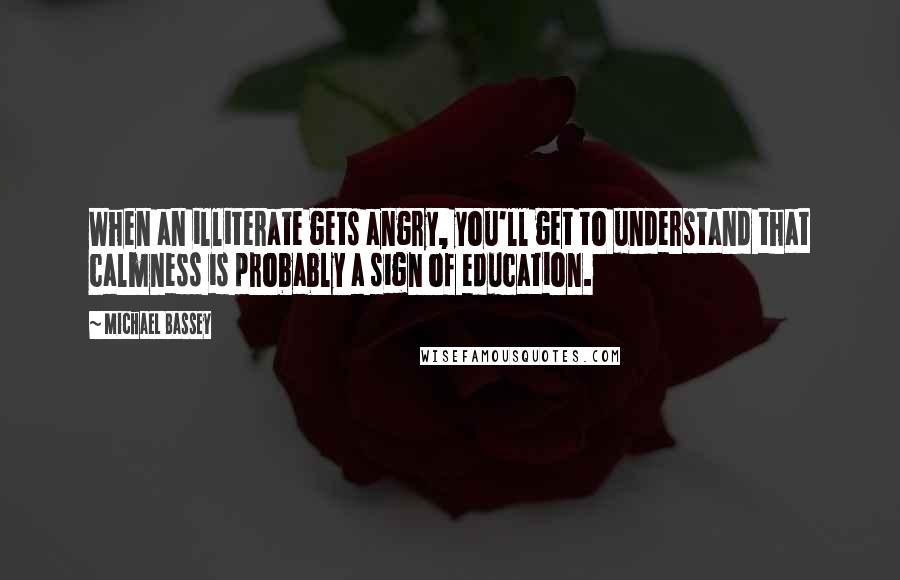 Michael Bassey Quotes: When an illiterate gets angry, you'll get to understand that calmness is probably a sign of education.