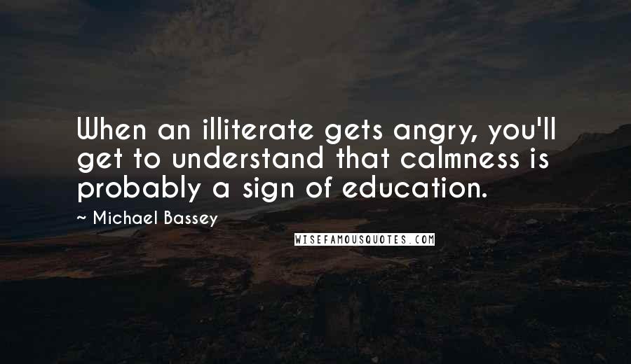 Michael Bassey Quotes: When an illiterate gets angry, you'll get to understand that calmness is probably a sign of education.