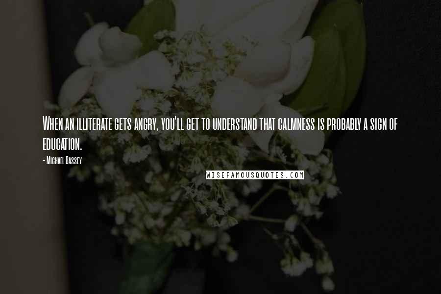 Michael Bassey Quotes: When an illiterate gets angry, you'll get to understand that calmness is probably a sign of education.