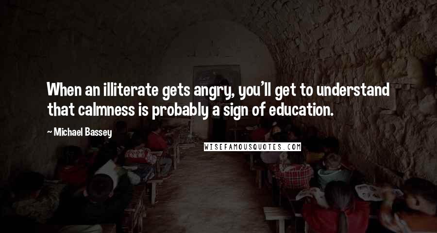 Michael Bassey Quotes: When an illiterate gets angry, you'll get to understand that calmness is probably a sign of education.