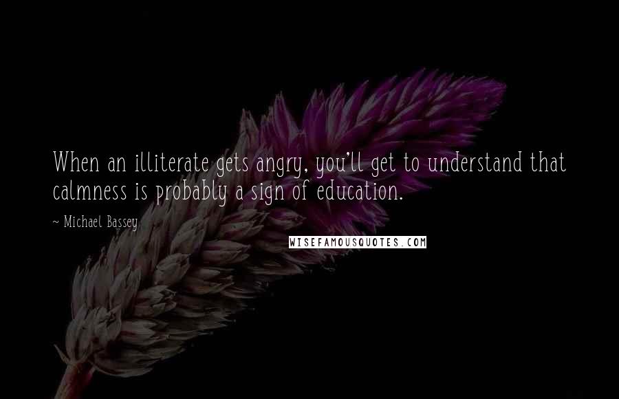 Michael Bassey Quotes: When an illiterate gets angry, you'll get to understand that calmness is probably a sign of education.