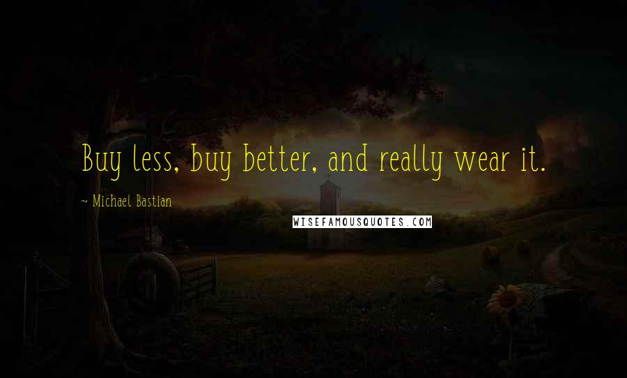 Michael Bastian Quotes: Buy less, buy better, and really wear it.