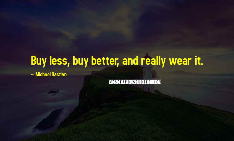 Michael Bastian Quotes: Buy less, buy better, and really wear it.
