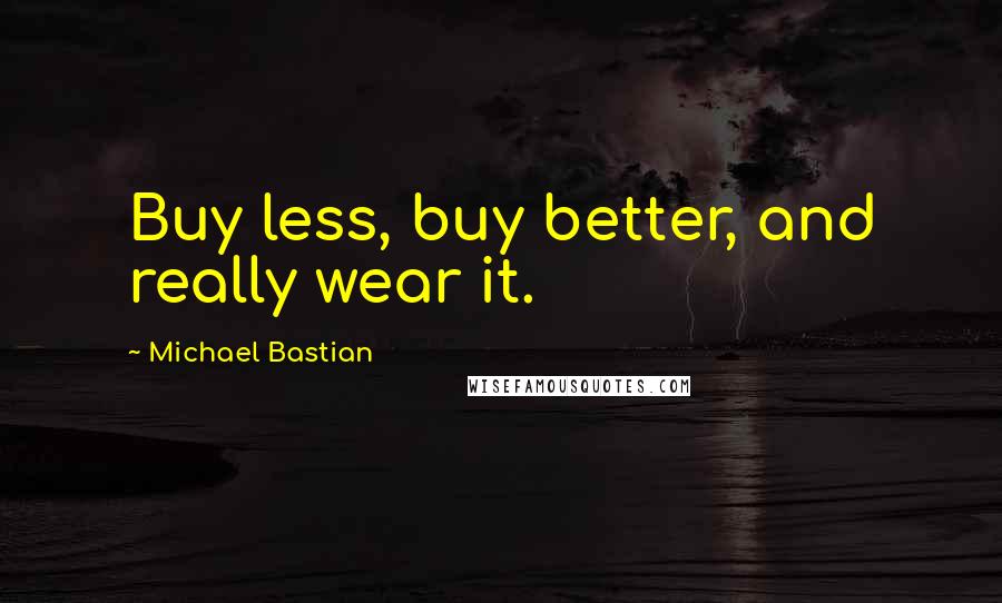 Michael Bastian Quotes: Buy less, buy better, and really wear it.