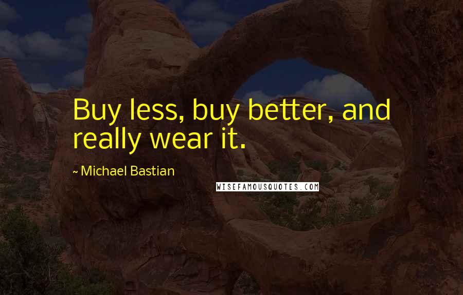 Michael Bastian Quotes: Buy less, buy better, and really wear it.