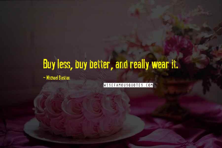 Michael Bastian Quotes: Buy less, buy better, and really wear it.