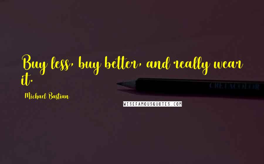 Michael Bastian Quotes: Buy less, buy better, and really wear it.