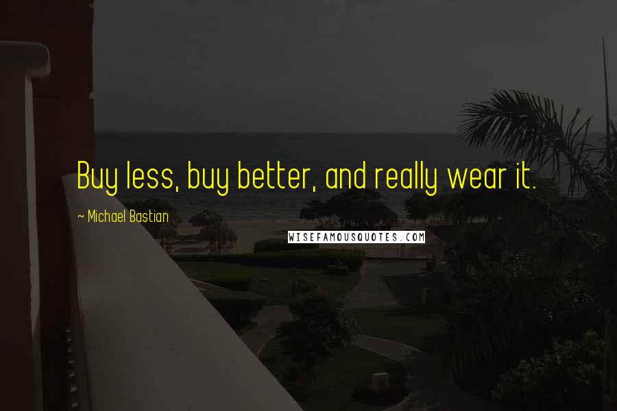 Michael Bastian Quotes: Buy less, buy better, and really wear it.