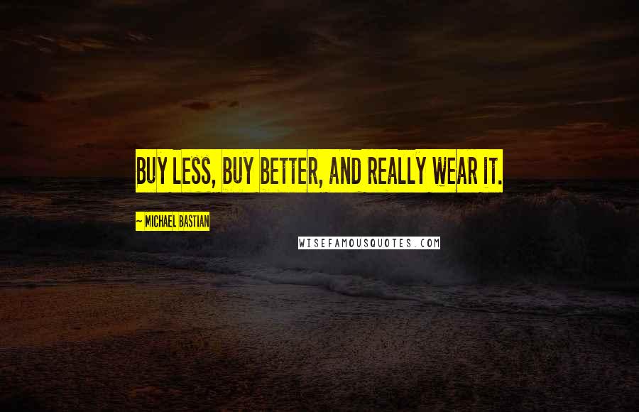 Michael Bastian Quotes: Buy less, buy better, and really wear it.