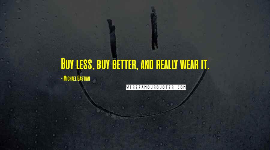 Michael Bastian Quotes: Buy less, buy better, and really wear it.