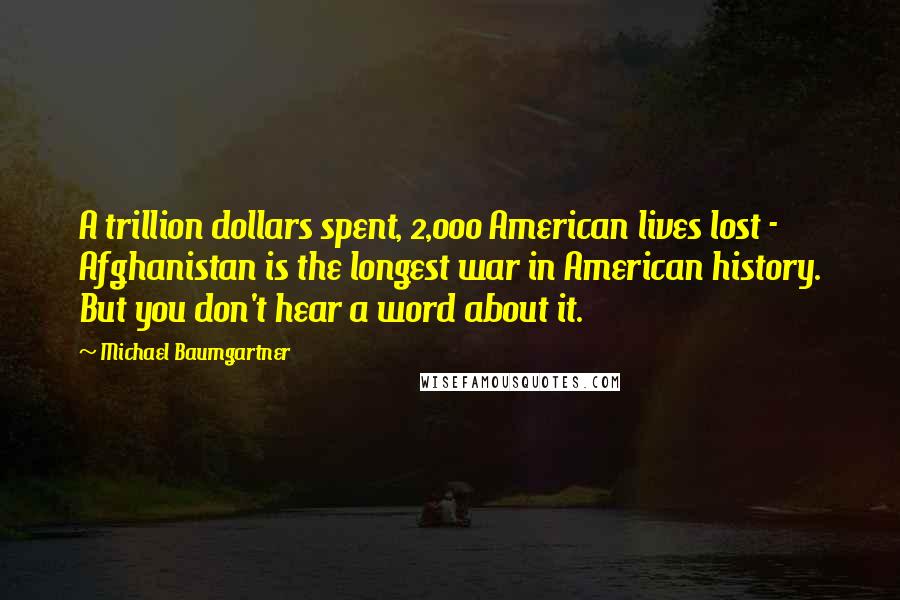 Michael Baumgartner Quotes: A trillion dollars spent, 2,000 American lives lost - Afghanistan is the longest war in American history. But you don't hear a word about it.