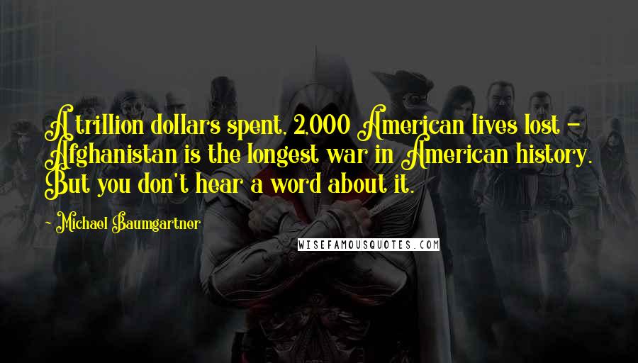 Michael Baumgartner Quotes: A trillion dollars spent, 2,000 American lives lost - Afghanistan is the longest war in American history. But you don't hear a word about it.