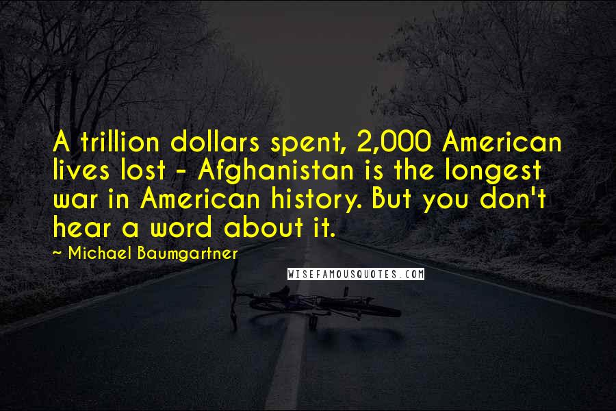Michael Baumgartner Quotes: A trillion dollars spent, 2,000 American lives lost - Afghanistan is the longest war in American history. But you don't hear a word about it.
