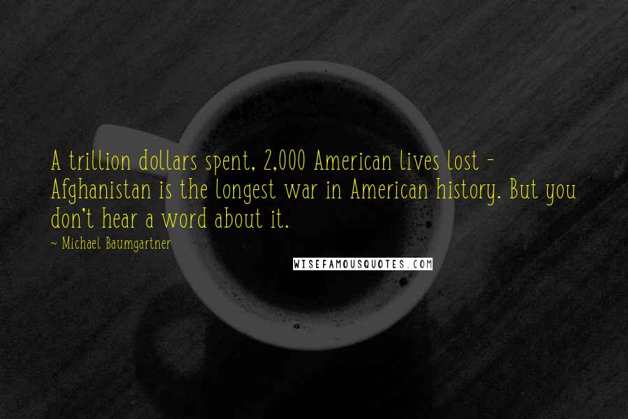 Michael Baumgartner Quotes: A trillion dollars spent, 2,000 American lives lost - Afghanistan is the longest war in American history. But you don't hear a word about it.
