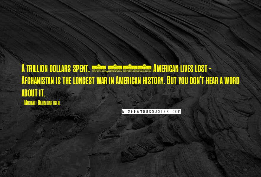 Michael Baumgartner Quotes: A trillion dollars spent, 2,000 American lives lost - Afghanistan is the longest war in American history. But you don't hear a word about it.