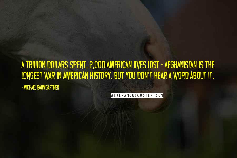 Michael Baumgartner Quotes: A trillion dollars spent, 2,000 American lives lost - Afghanistan is the longest war in American history. But you don't hear a word about it.