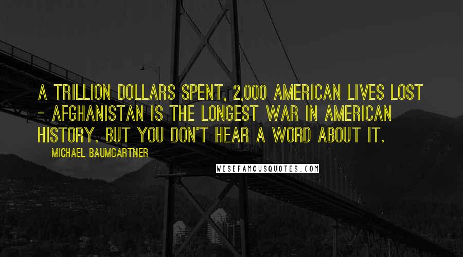 Michael Baumgartner Quotes: A trillion dollars spent, 2,000 American lives lost - Afghanistan is the longest war in American history. But you don't hear a word about it.