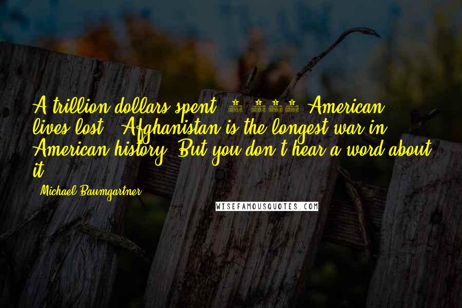 Michael Baumgartner Quotes: A trillion dollars spent, 2,000 American lives lost - Afghanistan is the longest war in American history. But you don't hear a word about it.