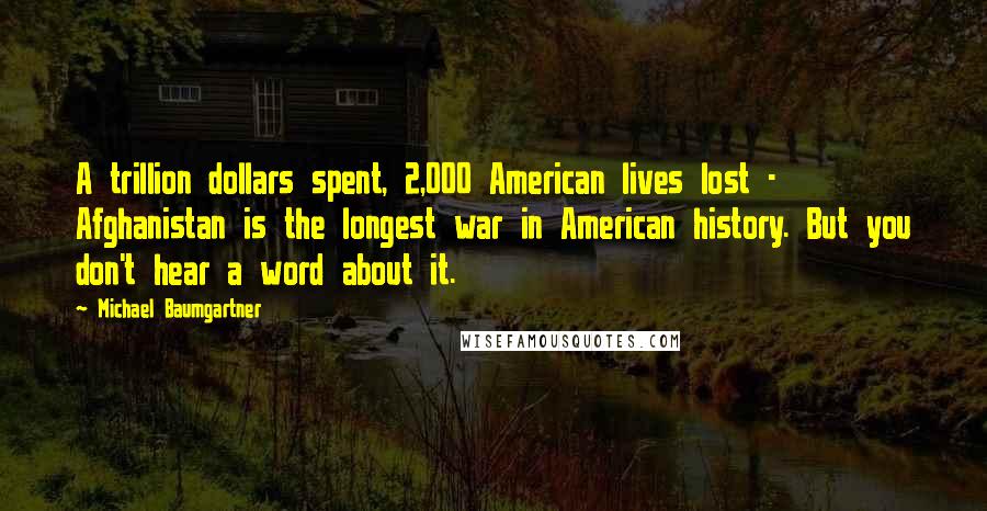 Michael Baumgartner Quotes: A trillion dollars spent, 2,000 American lives lost - Afghanistan is the longest war in American history. But you don't hear a word about it.