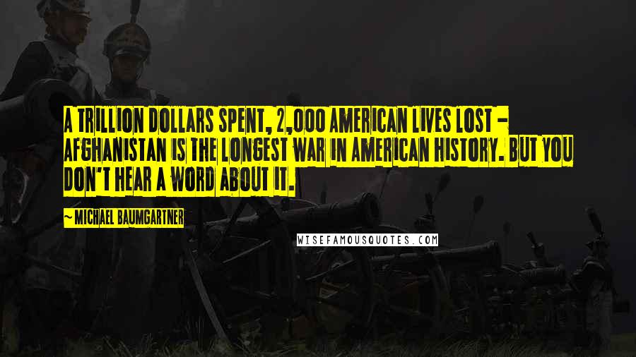 Michael Baumgartner Quotes: A trillion dollars spent, 2,000 American lives lost - Afghanistan is the longest war in American history. But you don't hear a word about it.
