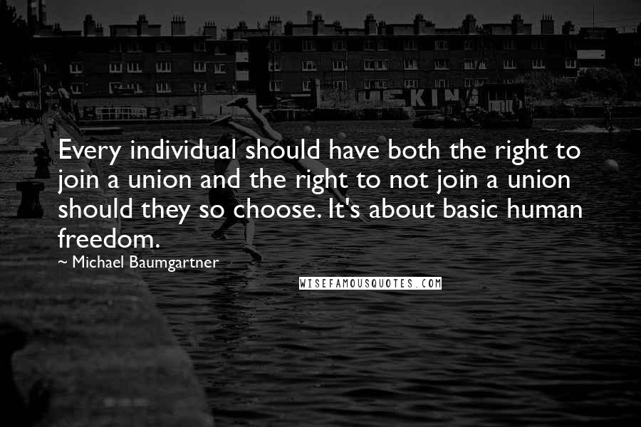 Michael Baumgartner Quotes: Every individual should have both the right to join a union and the right to not join a union should they so choose. It's about basic human freedom.