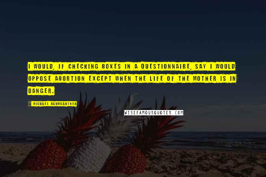 Michael Baumgartner Quotes: I would, if checking boxes in a questionnaire, say I would oppose abortion except when the life of the mother is in danger.