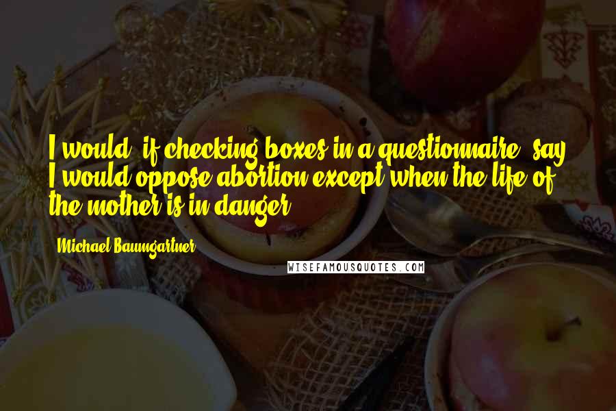 Michael Baumgartner Quotes: I would, if checking boxes in a questionnaire, say I would oppose abortion except when the life of the mother is in danger.