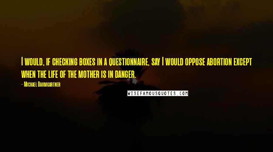 Michael Baumgartner Quotes: I would, if checking boxes in a questionnaire, say I would oppose abortion except when the life of the mother is in danger.