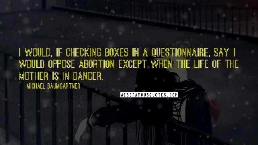 Michael Baumgartner Quotes: I would, if checking boxes in a questionnaire, say I would oppose abortion except when the life of the mother is in danger.