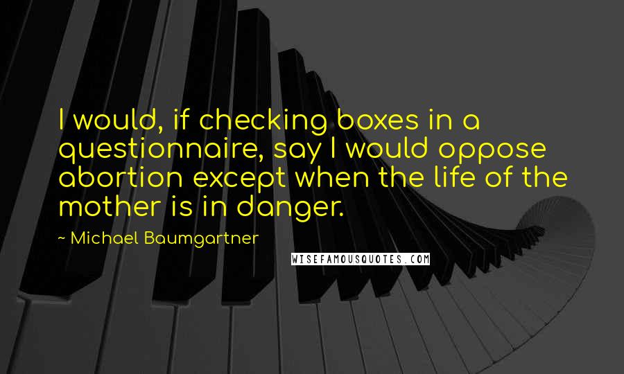 Michael Baumgartner Quotes: I would, if checking boxes in a questionnaire, say I would oppose abortion except when the life of the mother is in danger.