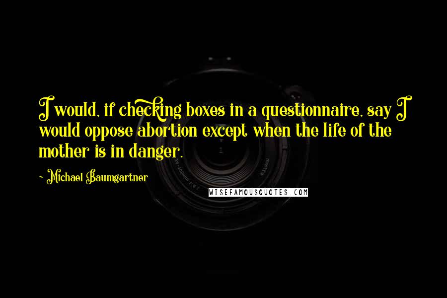 Michael Baumgartner Quotes: I would, if checking boxes in a questionnaire, say I would oppose abortion except when the life of the mother is in danger.