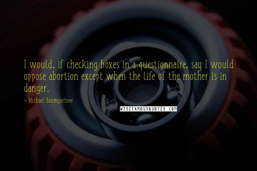 Michael Baumgartner Quotes: I would, if checking boxes in a questionnaire, say I would oppose abortion except when the life of the mother is in danger.