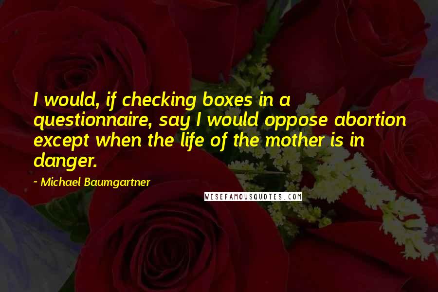 Michael Baumgartner Quotes: I would, if checking boxes in a questionnaire, say I would oppose abortion except when the life of the mother is in danger.