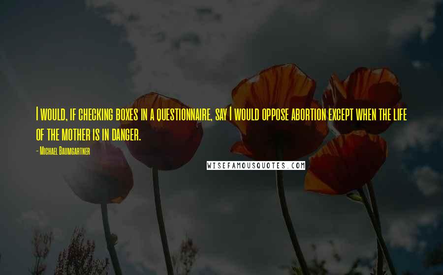 Michael Baumgartner Quotes: I would, if checking boxes in a questionnaire, say I would oppose abortion except when the life of the mother is in danger.