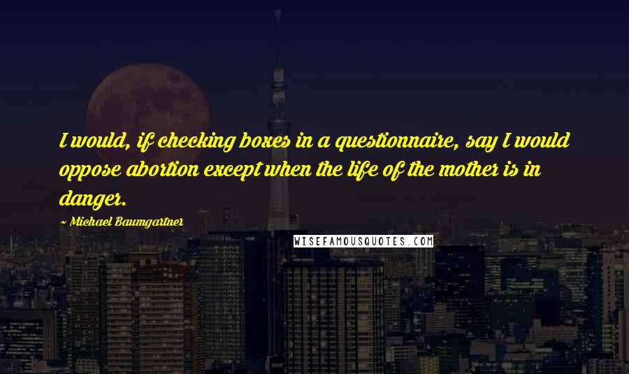 Michael Baumgartner Quotes: I would, if checking boxes in a questionnaire, say I would oppose abortion except when the life of the mother is in danger.