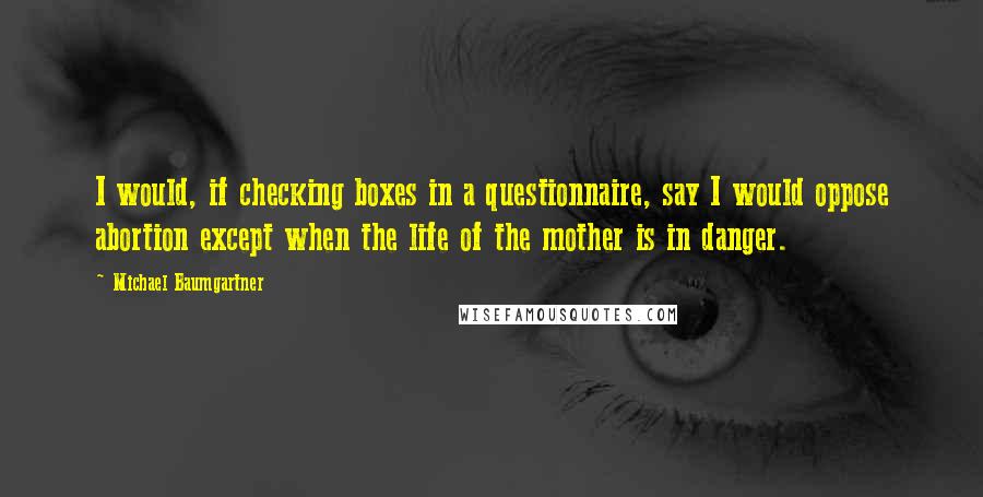 Michael Baumgartner Quotes: I would, if checking boxes in a questionnaire, say I would oppose abortion except when the life of the mother is in danger.