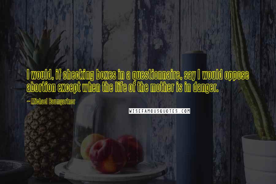 Michael Baumgartner Quotes: I would, if checking boxes in a questionnaire, say I would oppose abortion except when the life of the mother is in danger.