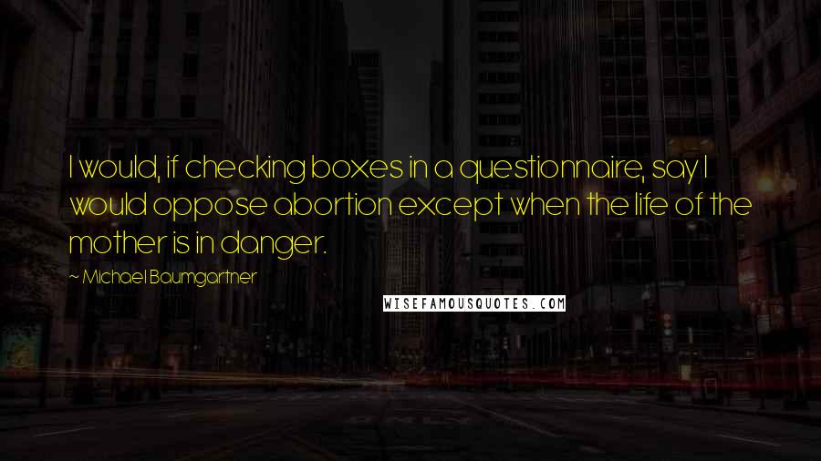 Michael Baumgartner Quotes: I would, if checking boxes in a questionnaire, say I would oppose abortion except when the life of the mother is in danger.