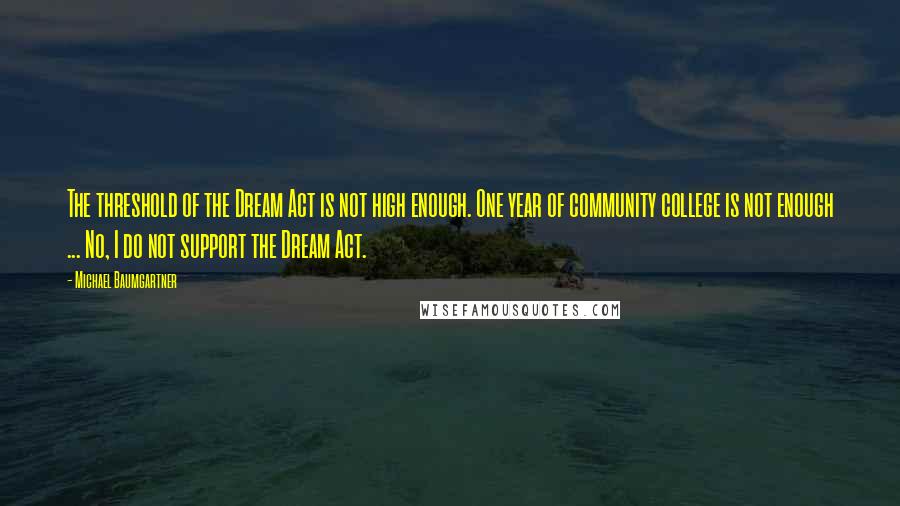 Michael Baumgartner Quotes: The threshold of the Dream Act is not high enough. One year of community college is not enough ... No, I do not support the Dream Act.