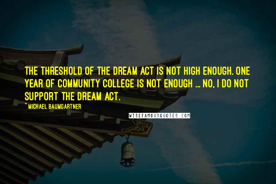 Michael Baumgartner Quotes: The threshold of the Dream Act is not high enough. One year of community college is not enough ... No, I do not support the Dream Act.