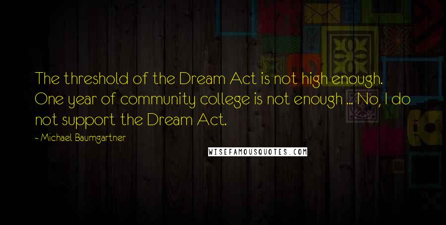 Michael Baumgartner Quotes: The threshold of the Dream Act is not high enough. One year of community college is not enough ... No, I do not support the Dream Act.