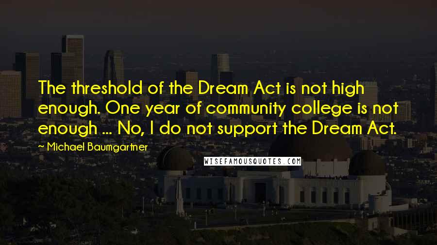 Michael Baumgartner Quotes: The threshold of the Dream Act is not high enough. One year of community college is not enough ... No, I do not support the Dream Act.