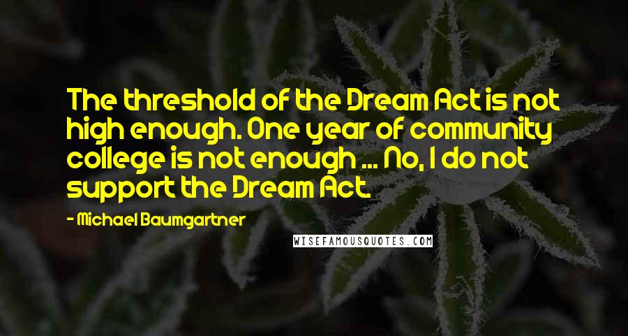 Michael Baumgartner Quotes: The threshold of the Dream Act is not high enough. One year of community college is not enough ... No, I do not support the Dream Act.