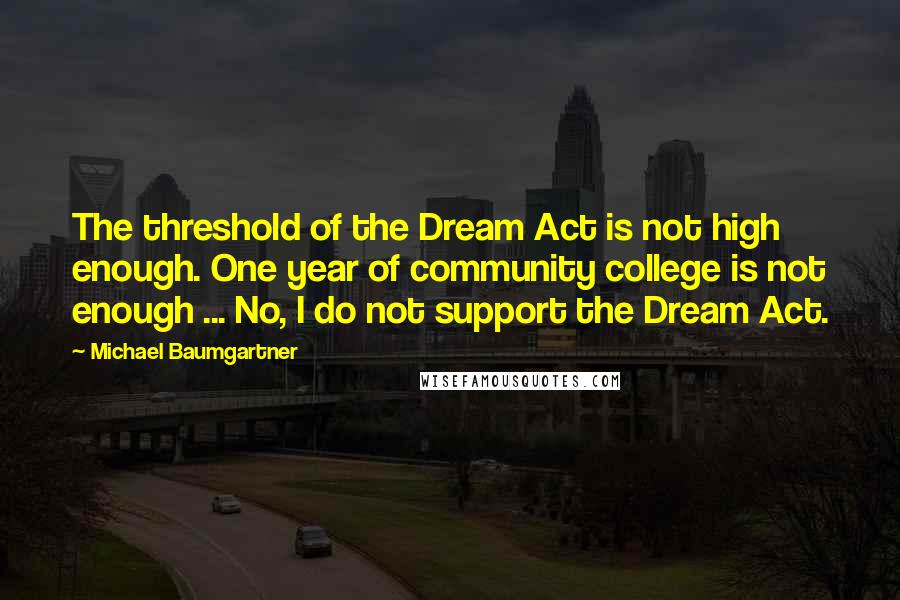 Michael Baumgartner Quotes: The threshold of the Dream Act is not high enough. One year of community college is not enough ... No, I do not support the Dream Act.