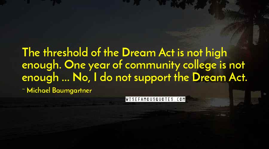 Michael Baumgartner Quotes: The threshold of the Dream Act is not high enough. One year of community college is not enough ... No, I do not support the Dream Act.