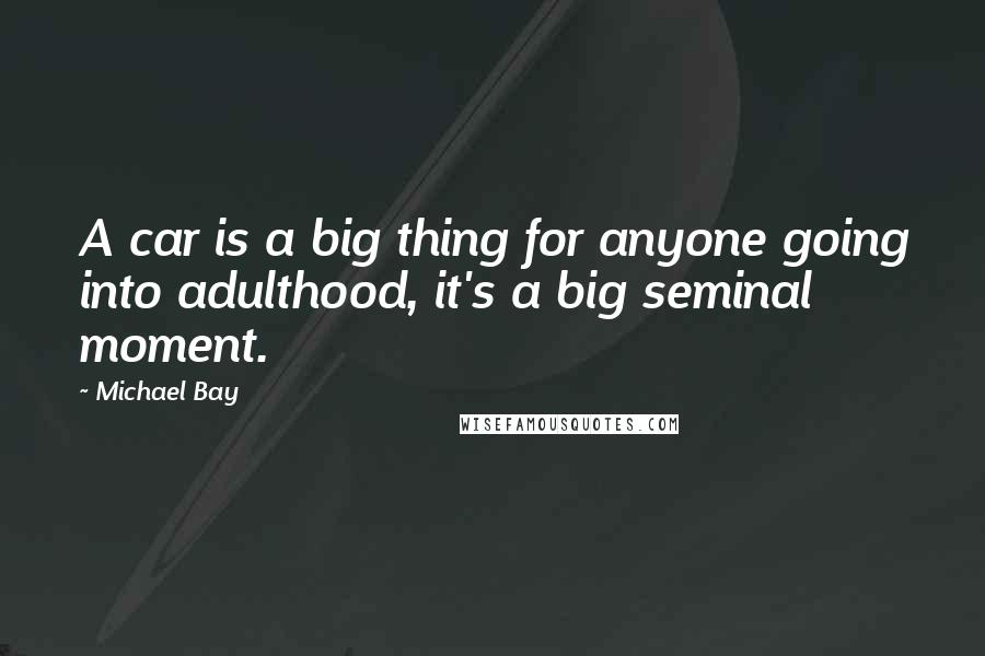 Michael Bay Quotes: A car is a big thing for anyone going into adulthood, it's a big seminal moment.